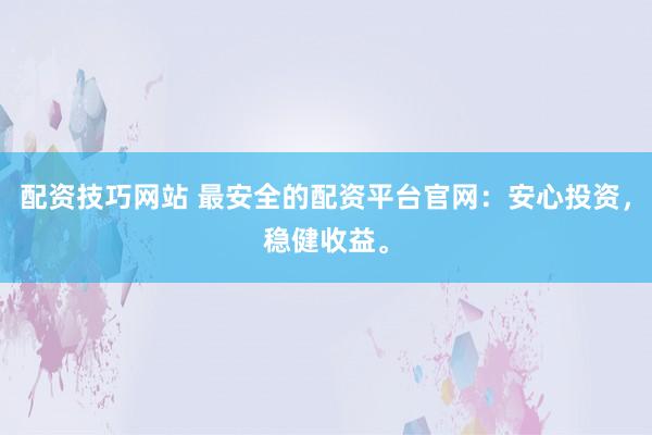 配资技巧网站 最安全的配资平台官网：安心投资，稳健收益。