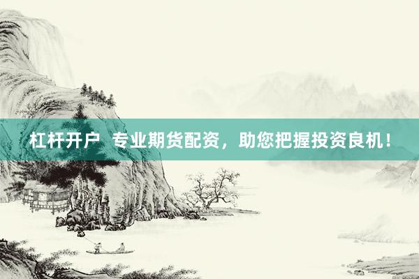 杠杆开户  专业期货配资，助您把握投资良机！