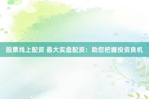 股票线上配资 最大实盘配资：助您把握投资良机