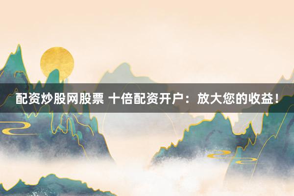 配资炒股网股票 十倍配资开户：放大您的收益！
