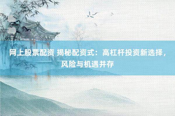 网上股票配资 揭秘配资式：高杠杆投资新选择，风险与机遇并存
