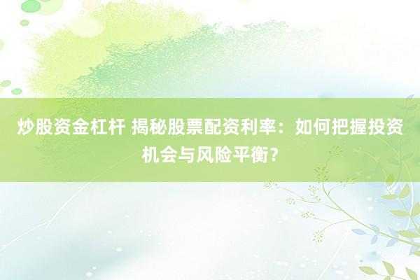 炒股资金杠杆 揭秘股票配资利率：如何把握投资机会与风险平衡？