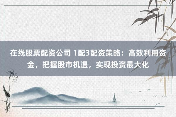 在线股票配资公司 1配3配资策略：高效利用资金，把握股市机遇，实现投资最大化
