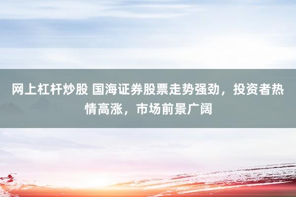 网上杠杆炒股 国海证券股票走势强劲，投资者热情高涨，市场前景广阔