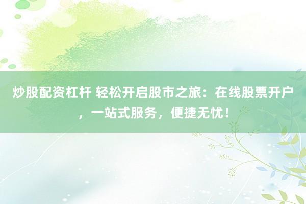 炒股配资杠杆 轻松开启股市之旅：在线股票开户，一站式服务，便捷无忧！