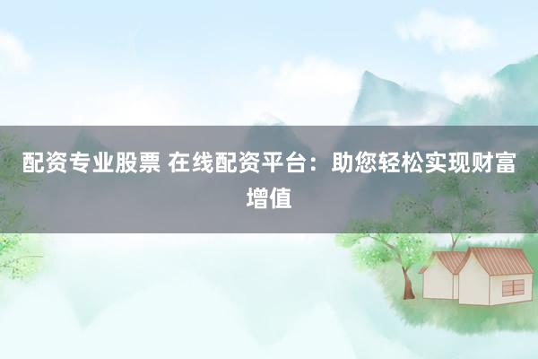 配资专业股票 在线配资平台：助您轻松实现财富增值