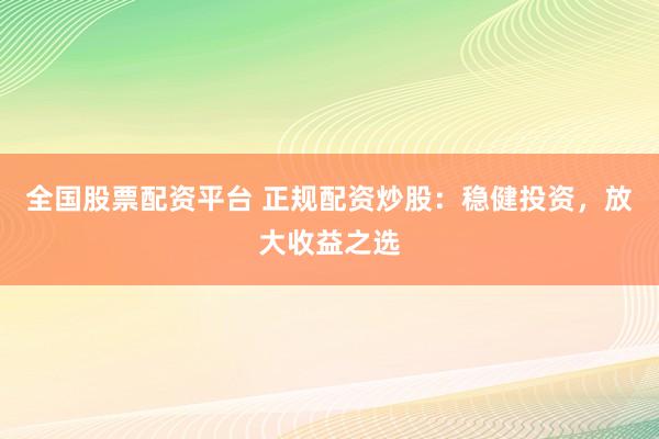 全国股票配资平台 正规配资炒股：稳健投资，放大收益之选
