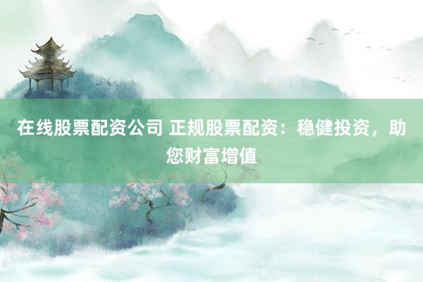 在线股票配资公司 正规股票配资：稳健投资，助您财富增值