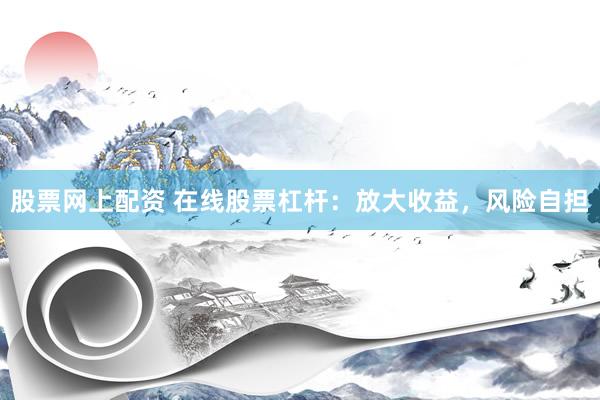 股票网上配资 在线股票杠杆：放大收益，风险自担