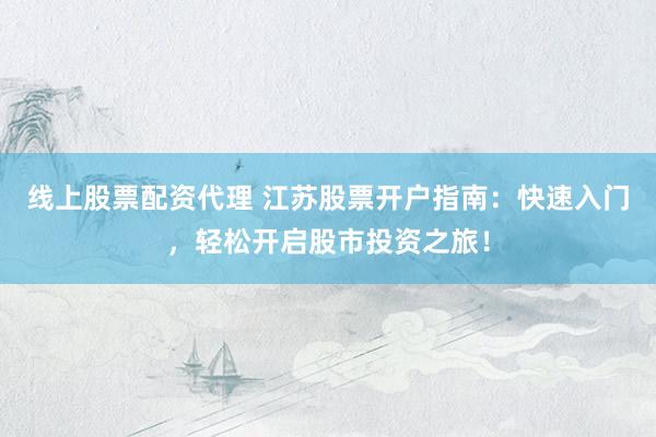 线上股票配资代理 江苏股票开户指南：快速入门，轻松开启股市投资之旅！
