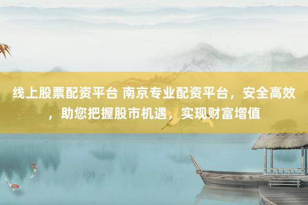 线上股票配资平台 南京专业配资平台，安全高效，助您把握股市机遇，实现财富增值