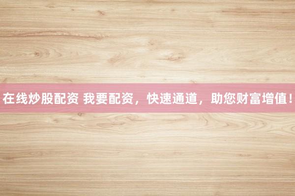 在线炒股配资 我要配资,快速通道,助您财富增值!