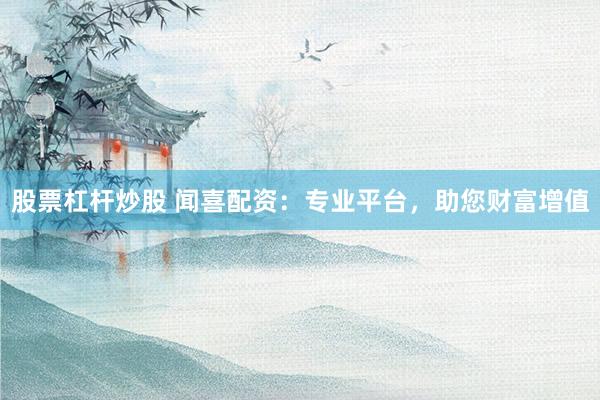 股票杠杆炒股 闻喜配资:专业平台,助您财富增值