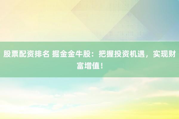 股票配资排名 掘金金牛股:把握投资机遇,实现财富增值!