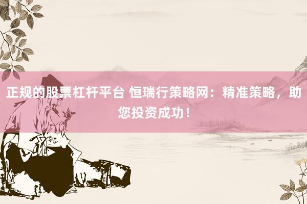 正规的股票杠杆平台 恒瑞行策略网:精准策略,助您投资成功!
