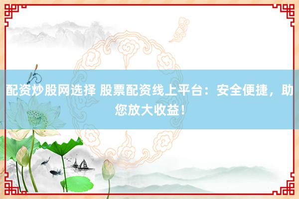 配资炒股网选择 股票配资线上平台:安全便捷,助您放大收益!