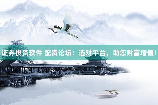 证券投资软件 配资论坛:选对平台,助您财富增值!