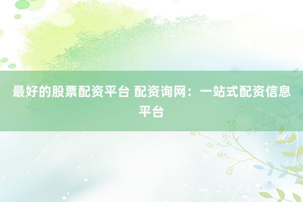 最好的股票配资平台 配资询网:一站式配资信息平台