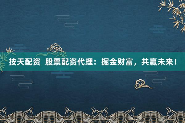 按天配资  股票配资代理：掘金财富，共赢未来！