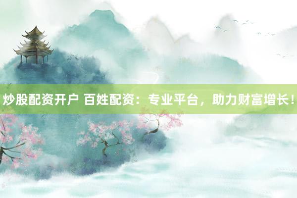炒股配资开户 百姓配资：专业平台，助力财富增长！