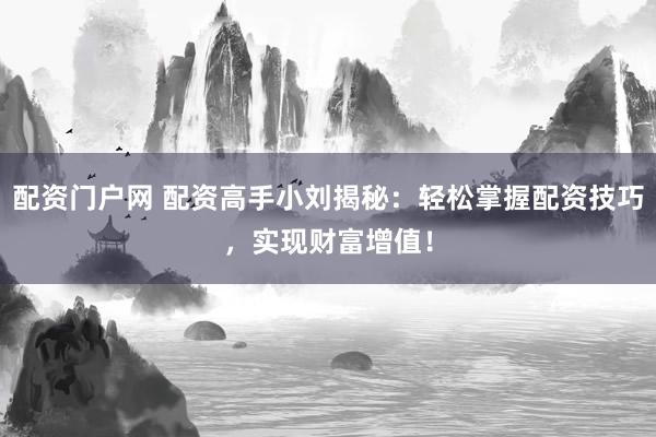配资门户网 配资高手小刘揭秘:轻松掌握配资技巧,实现财富增值!