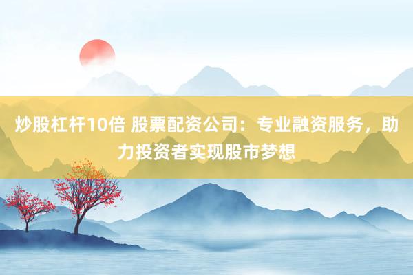 炒股杠杆10倍 股票配资公司:专业融资服务,助力投资者实现股市梦想