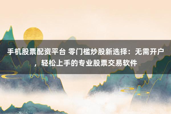 手机股票配资平台 零门槛炒股新选择:无需开户,轻松上手的专业股票交易软件