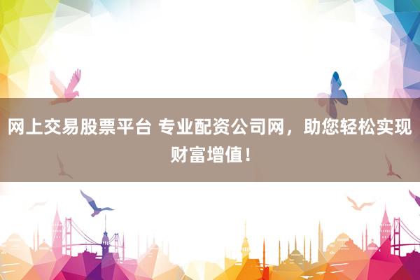 网上交易股票平台 专业配资公司网,助您轻松实现财富增值!