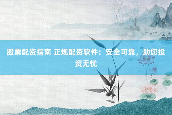 股票配资指南 正规配资软件:安全可靠,助您投资无忧