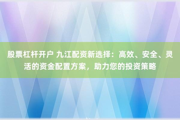 股票杠杆开户 九江配资新选择：高效、安全、灵活的资金配置方案，助力您的投资策略