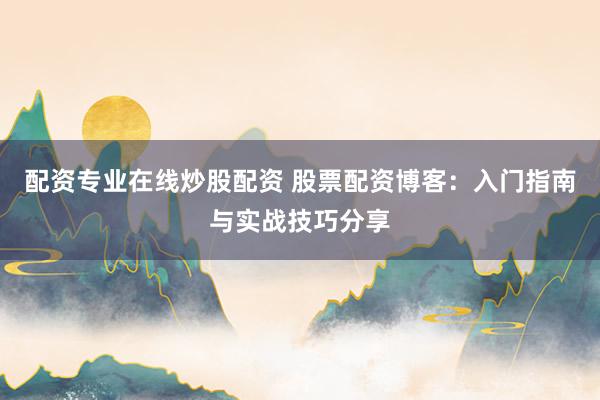 配资专业在线炒股配资 股票配资博客：入门指南与实战技巧分享