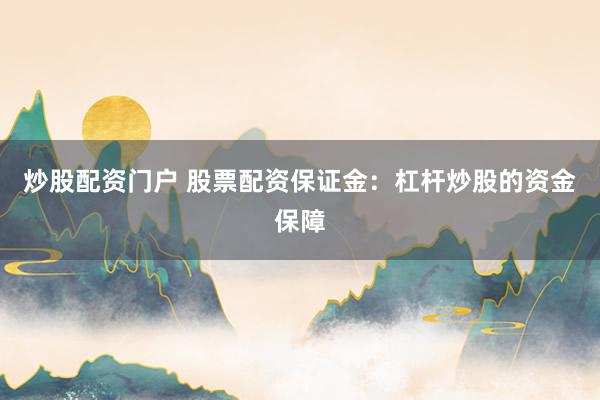炒股配资门户 股票配资保证金：杠杆炒股的资金保障