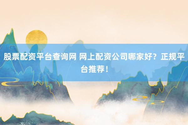 股票配资平台查询网 网上配资公司哪家好?正规平台推荐!