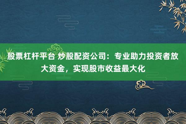 股票杠杆平台 炒股配资公司：专业助力投资者放大资金，实现股市收益最大化