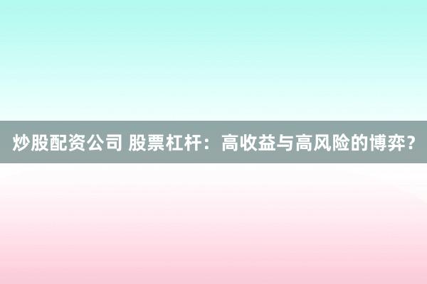 炒股配资公司 股票杠杆：高收益与高风险的博弈？