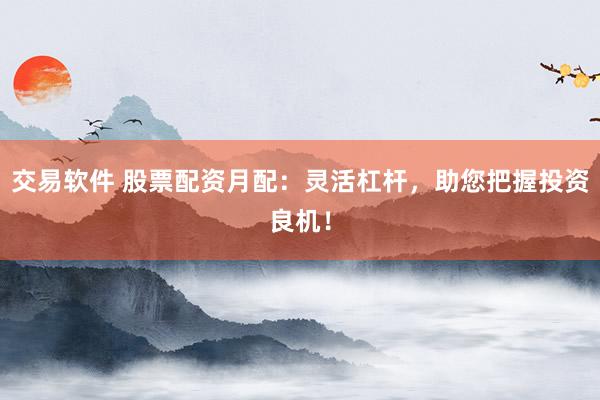 交易软件 股票配资月配：灵活杠杆，助您把握投资良机！