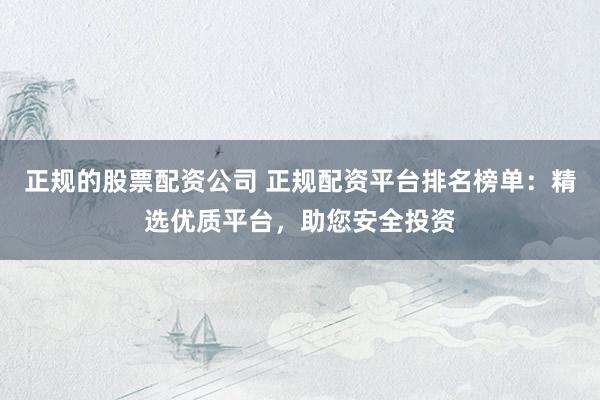 正规的股票配资公司 正规配资平台排名榜单:精选优质平台,助您安全投资