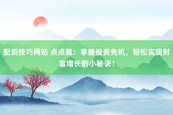 配资技巧网站 点点赢:掌握投资先机,轻松实现财富增长的小秘诀!