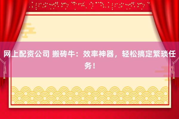 网上配资公司 搬砖牛:效率神器,轻松搞定繁琐任务!