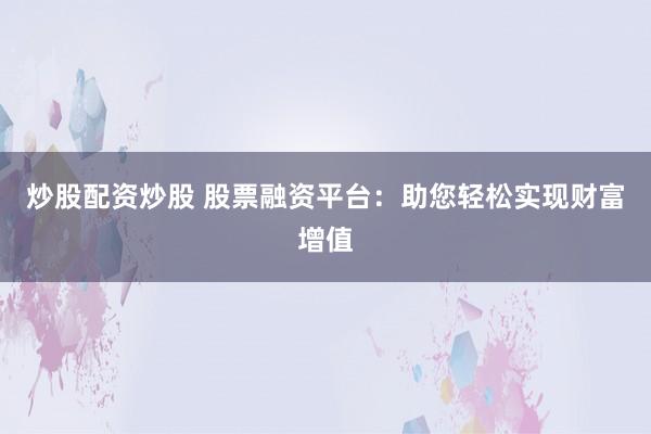 炒股配资炒股 股票融资平台:助您轻松实现财富增值