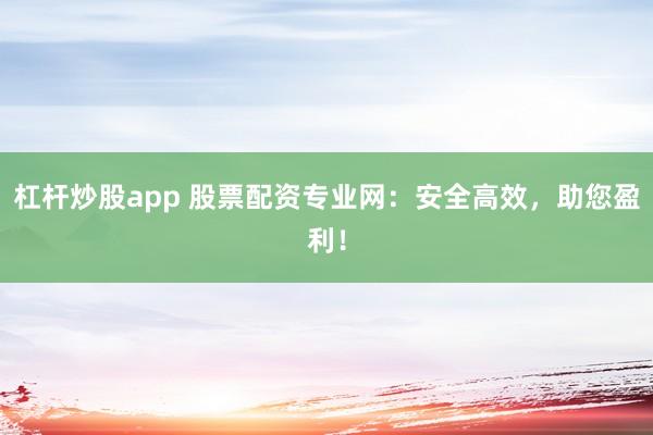 杠杆炒股app 股票配资专业网:安全高效,助您盈利!