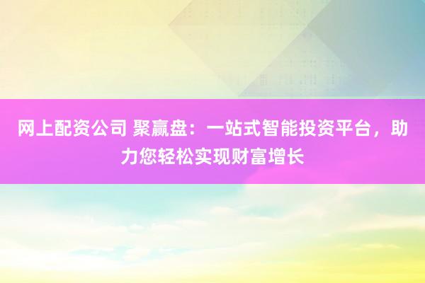 网上配资公司 聚赢盘:一站式智能投资平台,助力您轻松实现财富增长
