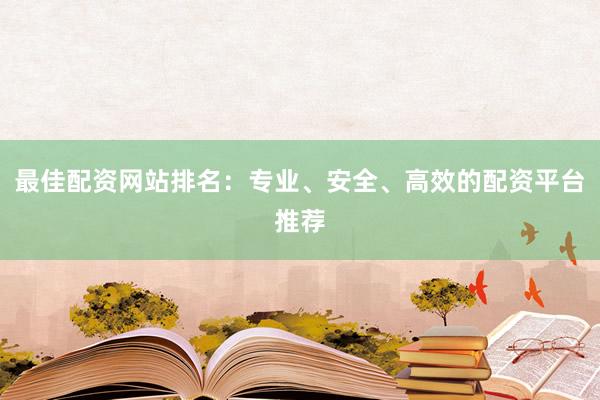 最佳配资网站排名:专业、安全、高效的配资平台推荐