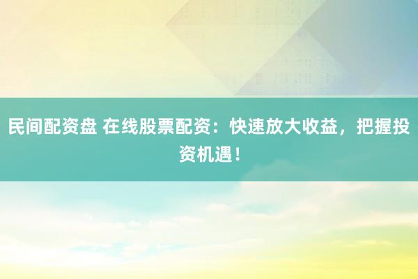 民间配资盘 在线股票配资:快速放大收益,把握投资机遇!