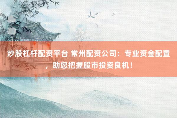 炒股杠杆配资平台 常州配资公司:专业资金配置,助您把握股市投资良机!
