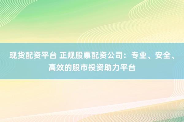 现货配资平台 正规股票配资公司:专业、安全、高效的股市投资助力平台