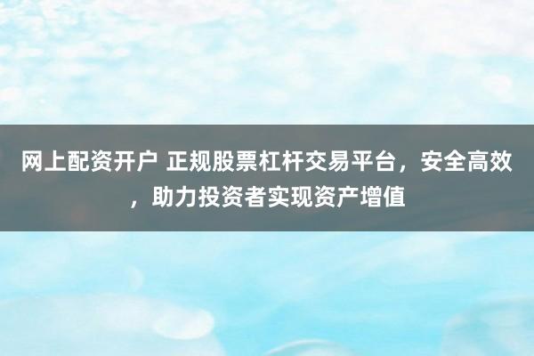 网上配资开户 正规股票杠杆交易平台,安全高效,助力投资者实现资产增值