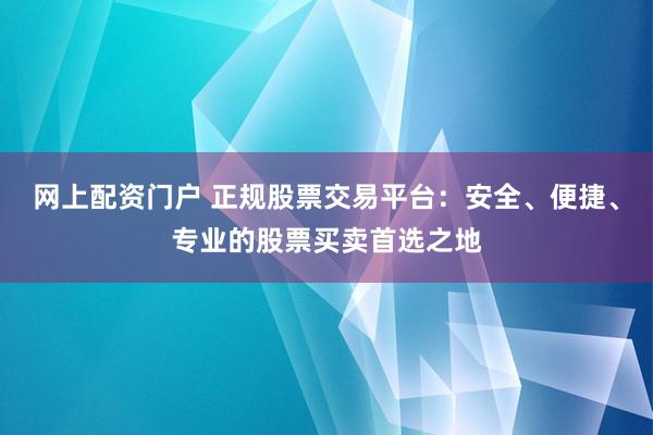 网上配资门户 正规股票交易平台:安全、便捷、专业的股票买卖首选之地