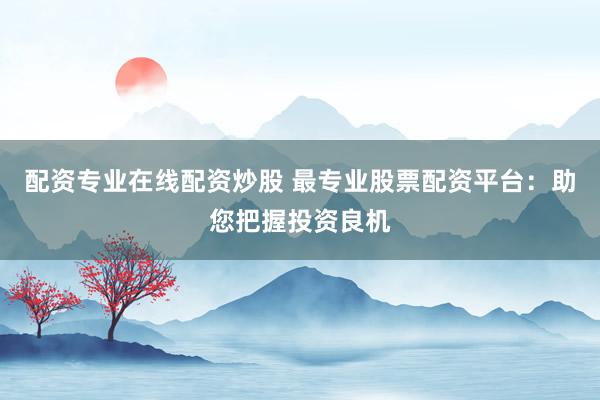 配资专业在线配资炒股 最专业股票配资平台:助您把握投资良机