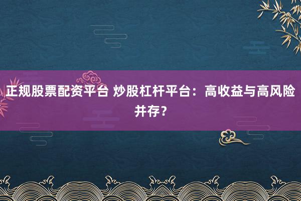 正规股票配资平台 炒股杠杆平台:高收益与高风险并存?
